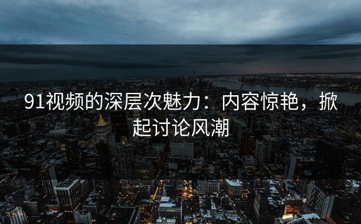 91视频的深层次魅力：内容惊艳，掀起讨论风潮