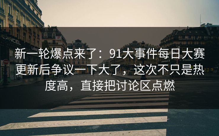 新一轮爆点来了：91大事件每日大赛更新后争议一下大了，这次不只是热度高，直接把讨论区点燃