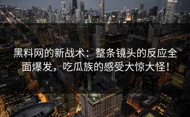 黑料网的新战术:整条镜头的反应全面爆发,吃瓜族的感受大惊大怪! 黑料网的新战术:整条镜头的反应全面爆发,吃瓜族的感受大惊大怪!
