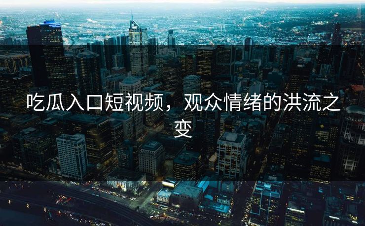 吃瓜入口短视频，观众情绪的洪流之变