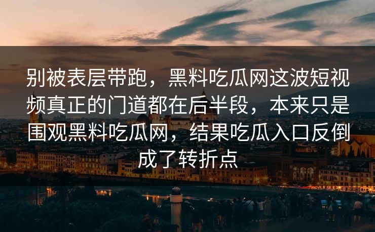 别被表层带跑，黑料吃瓜网这波短视频真正的门道都在后半段，本来只是围观黑料吃瓜网，结果吃瓜入口反倒成了转折点