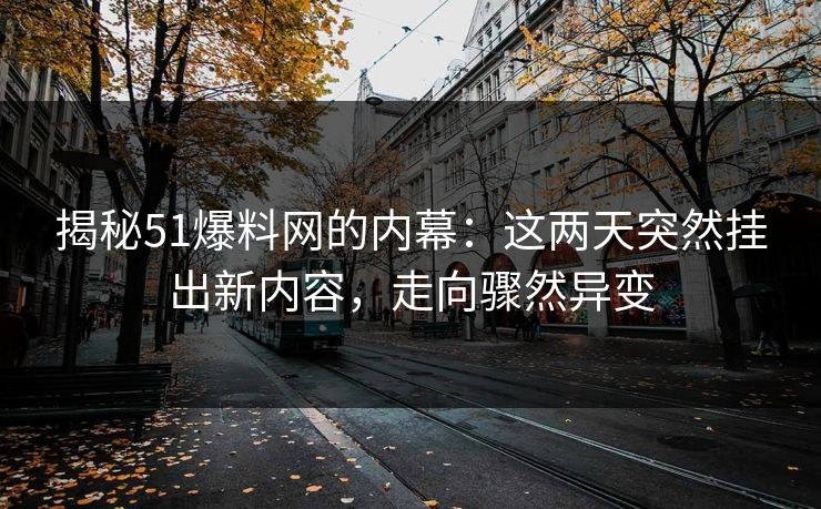 揭秘51爆料网的内幕：这两天突然挂出新内容，走向骤然异变