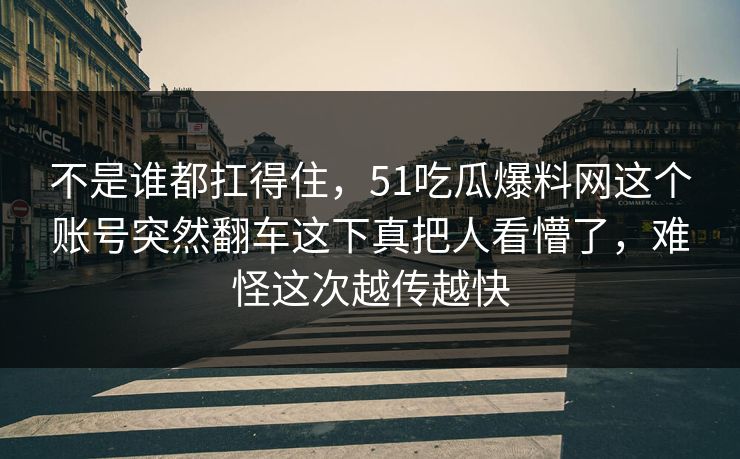 不是谁都扛得住，51吃瓜爆料网这个账号突然翻车这下真把人看懵了，难怪这次越传越快