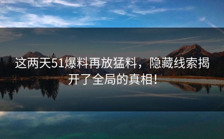 这两天51爆料再放猛料，隐藏线索揭开了全局的真相！