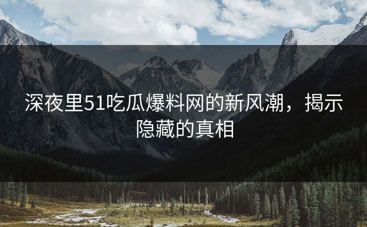 深夜里51吃瓜爆料网的新风潮，揭示隐藏的真相