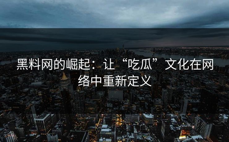 黑料网的崛起：让“吃瓜”文化在网络中重新定义