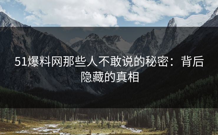 51爆料网那些人不敢说的秘密：背后隐藏的真相