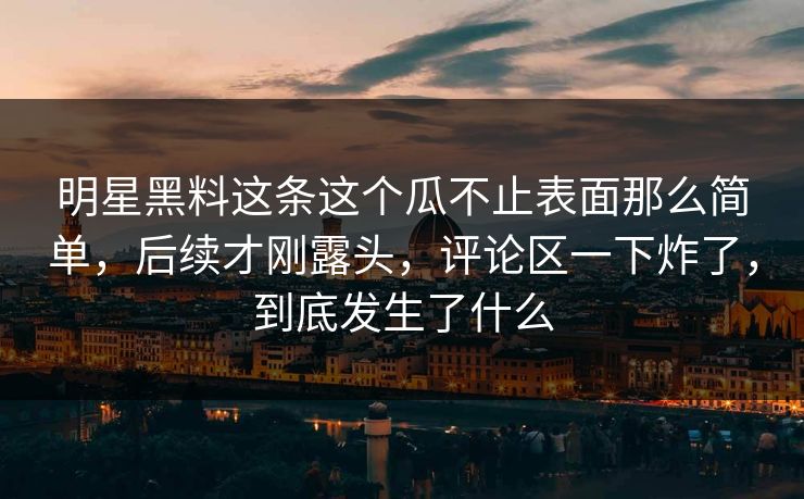 明星黑料这条这个瓜不止表面那么简单，后续才刚露头，评论区一下炸了，到底发生了什么