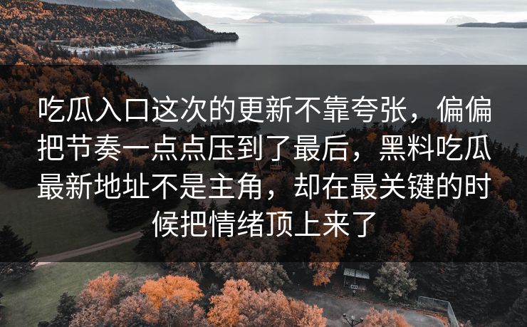 吃瓜入口这次的更新不靠夸张，偏偏把节奏一点点压到了最后，黑料吃瓜最新地址不是主角，却在最关键的时候把情绪顶上来了