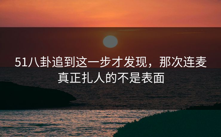 51八卦追到这一步才发现，那次连麦真正扎人的不是表面