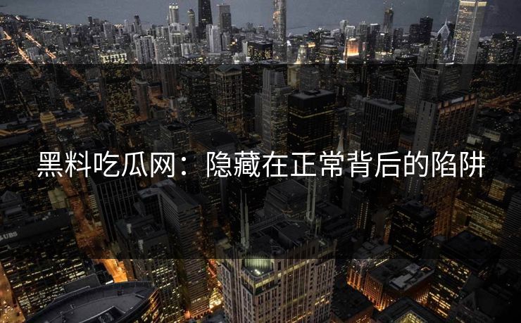 黑料吃瓜网：隐藏在正常背后的陷阱