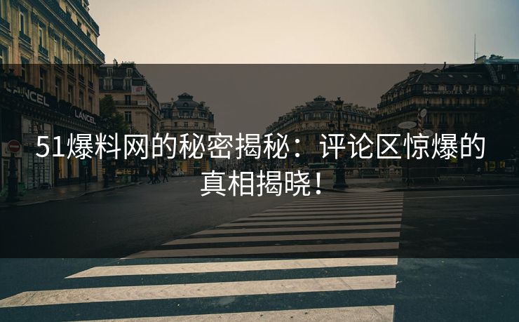 51爆料网的秘密揭秘：评论区惊爆的真相揭晓！
