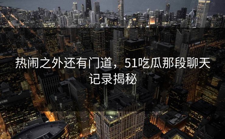 热闹之外还有门道，51吃瓜那段聊天记录揭秘