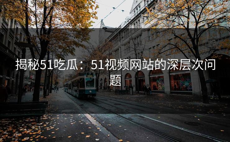 揭秘51吃瓜：51视频网站的深层次问题