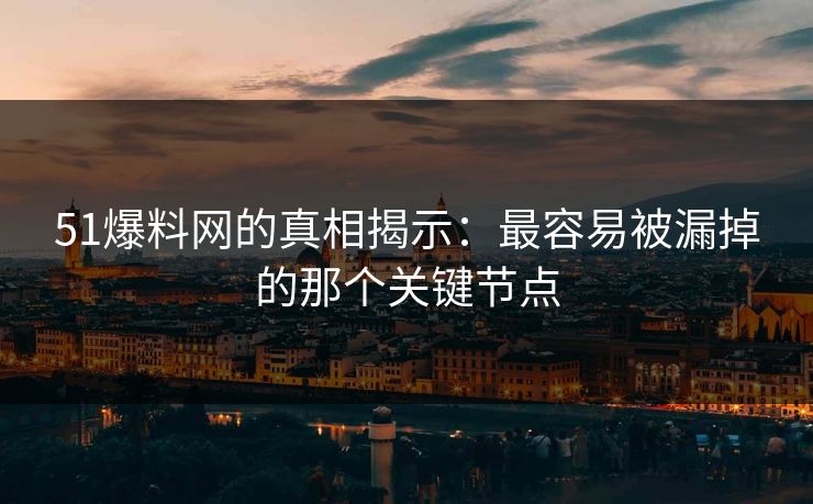 51爆料网的真相揭示：最容易被漏掉的那个关键节点