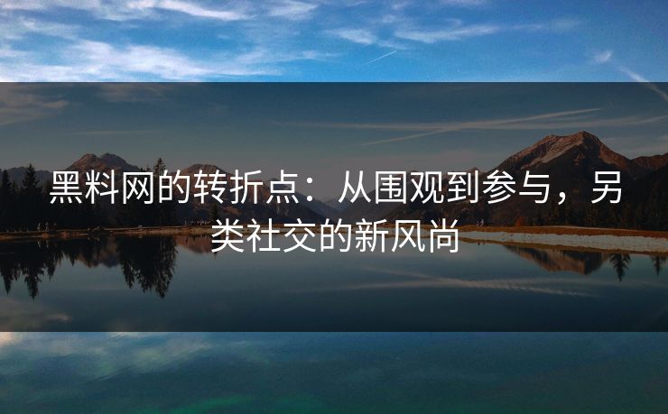 黑料网的转折点：从围观到参与，另类社交的新风尚