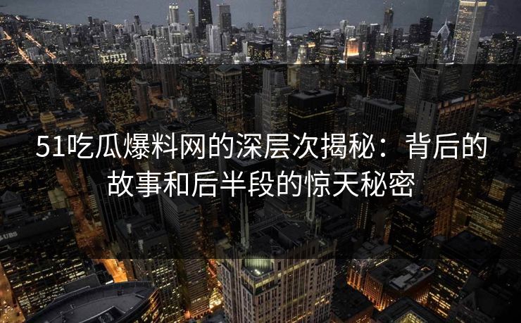 51吃瓜爆料网的深层次揭秘：背后的故事和后半段的惊天秘密