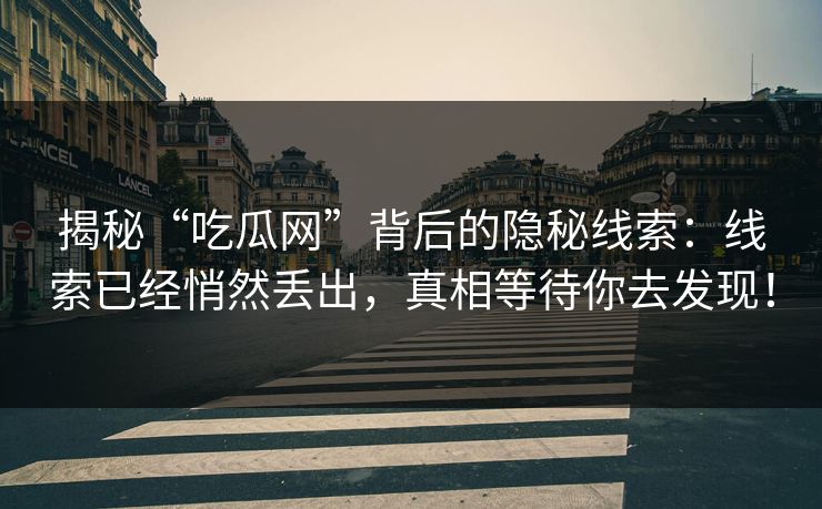 揭秘“吃瓜网”背后的隐秘线索：线索已经悄然丢出，真相等待你去发现！