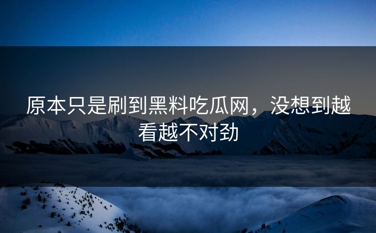 原本只是刷到黑料吃瓜网，没想到越看越不对劲