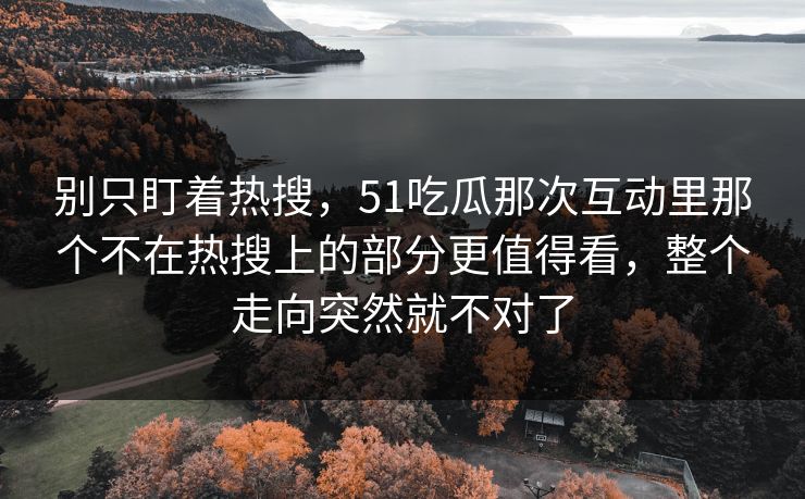 别只盯着热搜，51吃瓜那次互动里那个不在热搜上的部分更值得看，整个走向突然就不对了