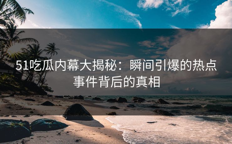 51吃瓜内幕大揭秘：瞬间引爆的热点事件背后的真相