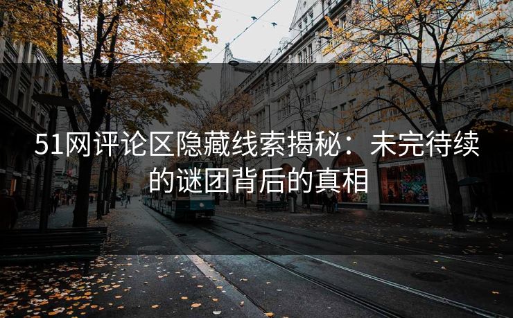 51网评论区隐藏线索揭秘：未完待续的谜团背后的真相