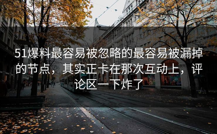 51爆料最容易被忽略的最容易被漏掉的节点，其实正卡在那次互动上，评论区一下炸了