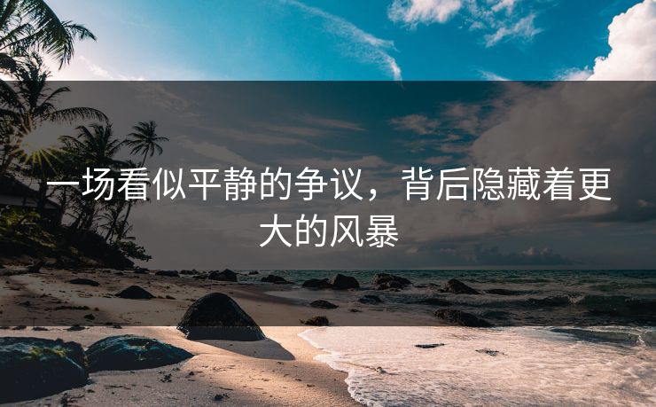 一场看似平静的争议，背后隐藏着更大的风暴