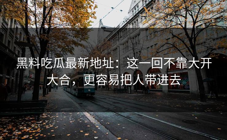 黑料吃瓜最新地址：这一回不靠大开大合，更容易把人带进去