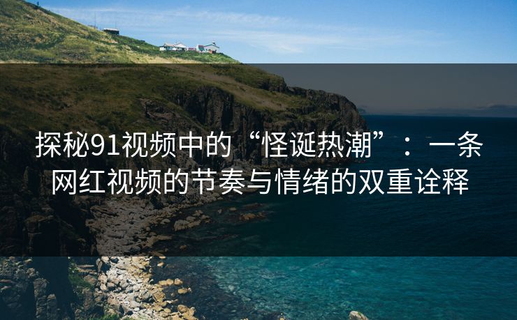 探秘91视频中的“怪诞热潮”：一条网红视频的节奏与情绪的双重诠释