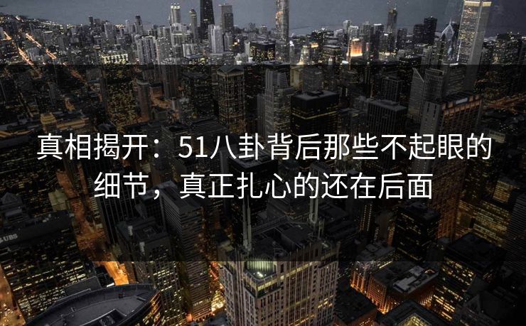 真相揭开：51八卦背后那些不起眼的细节，真正扎心的还在后面