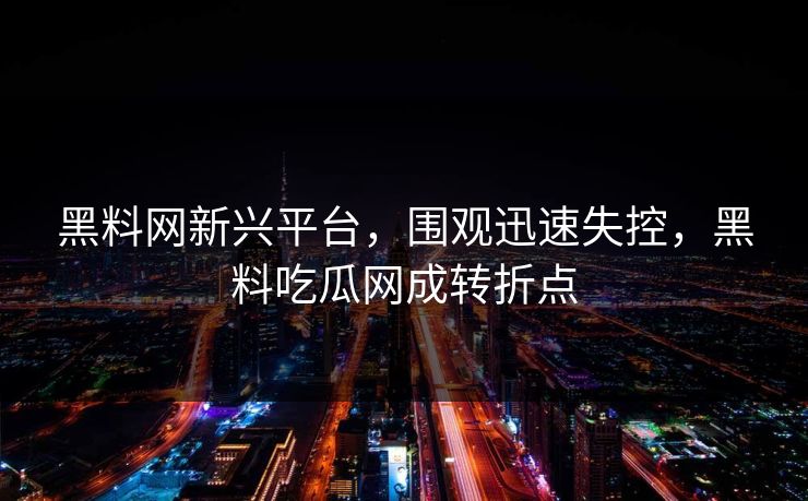 黑料网新兴平台，围观迅速失控，黑料吃瓜网成转折点