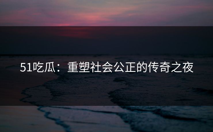 51吃瓜：重塑社会公正的传奇之夜