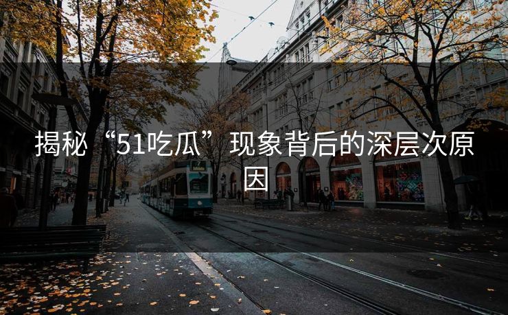 揭秘“51吃瓜”现象背后的深层次原因