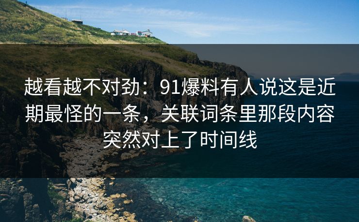 越看越不对劲：91爆料有人说这是近期最怪的一条，关联词条里那段内容突然对上了时间线