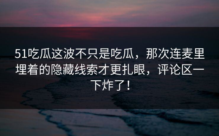 51吃瓜这波不只是吃瓜，那次连麦里埋着的隐藏线索才更扎眼，评论区一下炸了！