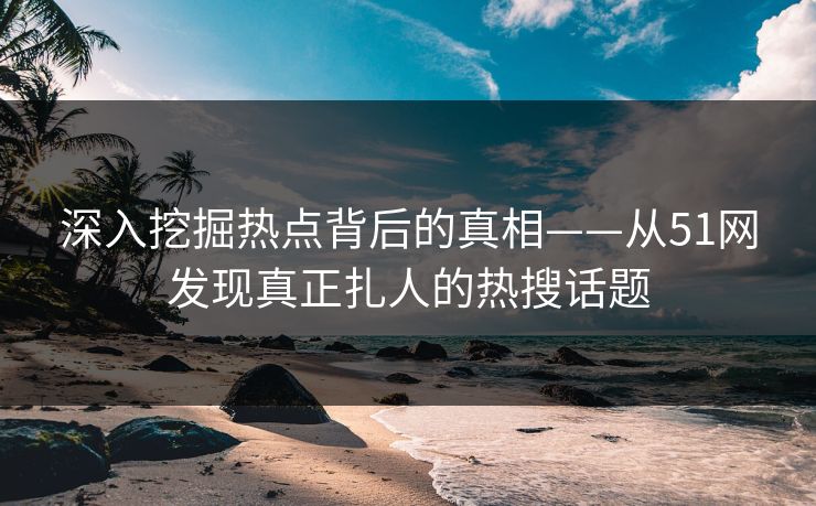 深入挖掘热点背后的真相——从51网发现真正扎人的热搜话题