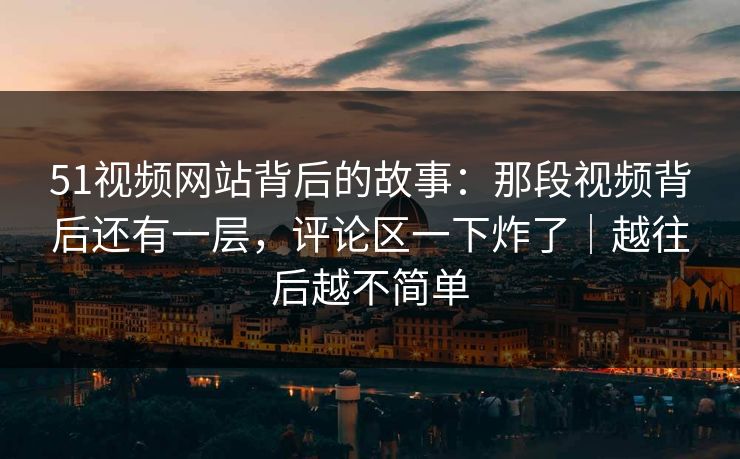 51视频网站背后的故事：那段视频背后还有一层，评论区一下炸了｜越往后越不简单
