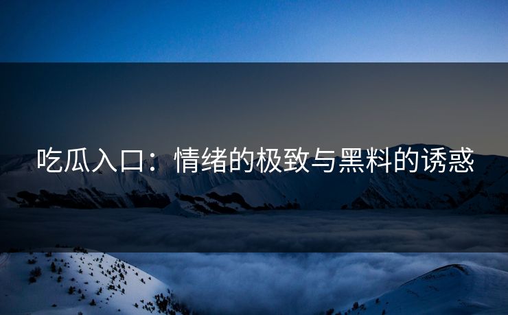 吃瓜入口：情绪的极致与黑料的诱惑
