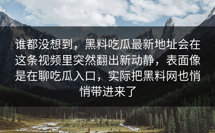 谁都没想到，黑料吃瓜最新地址会在这条视频里突然翻出新动静，表面像是在聊吃瓜入口，实际把黑料网也悄悄带进来了