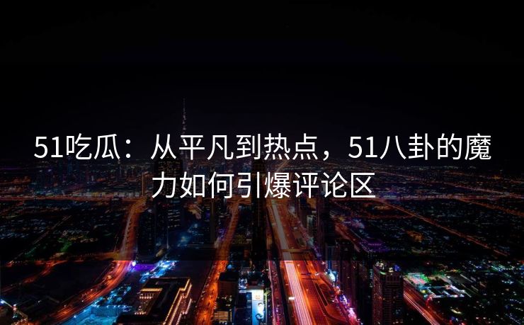 51吃瓜：从平凡到热点，51八卦的魔力如何引爆评论区