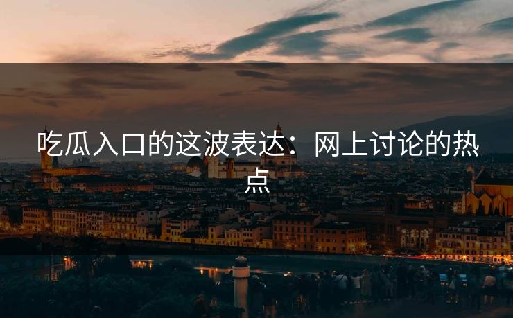 吃瓜入口的这波表达：网上讨论的热点