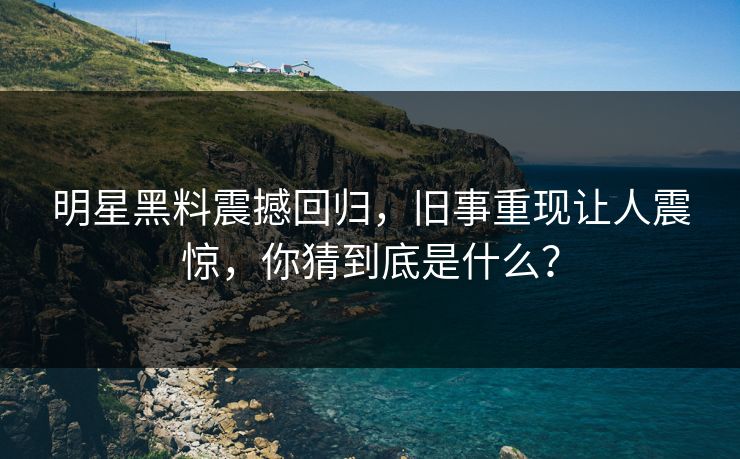 明星黑料震撼回归，旧事重现让人震惊，你猜到底是什么？