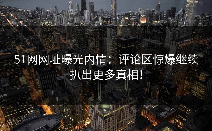 51网网址曝光内情：评论区惊爆继续扒出更多真相！