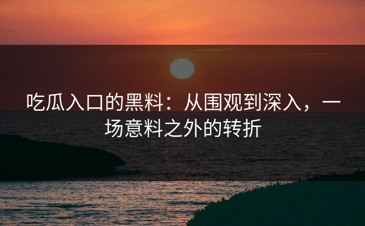 吃瓜入口的黑料：从围观到深入，一场意料之外的转折
