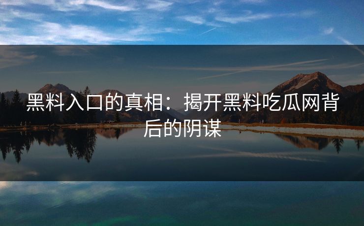 黑料入口的真相：揭开黑料吃瓜网背后的阴谋