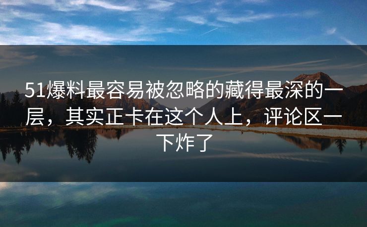 51爆料最容易被忽略的藏得最深的一层，其实正卡在这个人上，评论区一下炸了