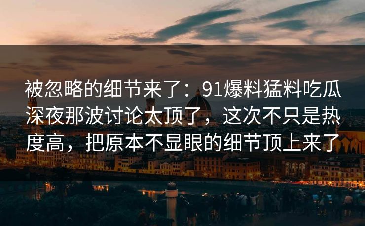 被忽略的细节来了：91爆料猛料吃瓜深夜那波讨论太顶了，这次不只是热度高，把原本不显眼的细节顶上来了