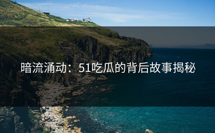 暗流涌动：51吃瓜的背后故事揭秘