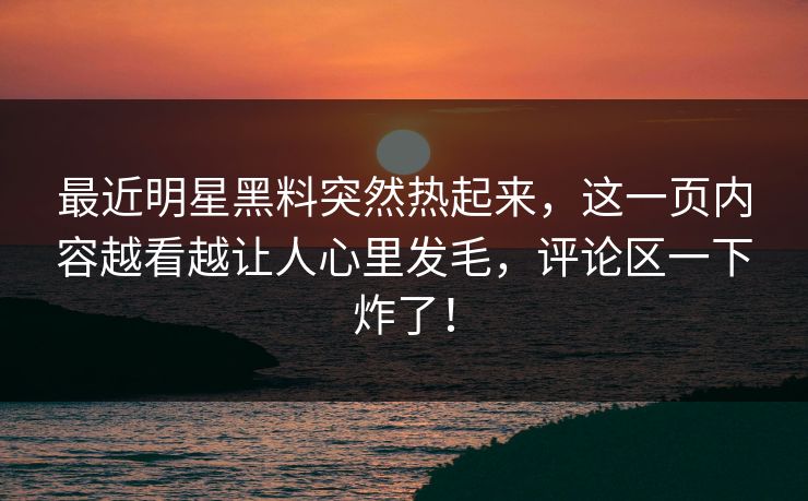 最近明星黑料突然热起来，这一页内容越看越让人心里发毛，评论区一下炸了！